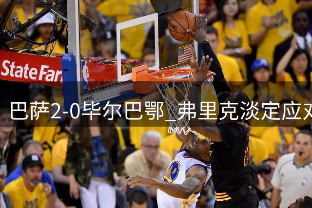 巴萨2-0毕尔巴鄂 弗里克淡定应对欧冠死亡之组